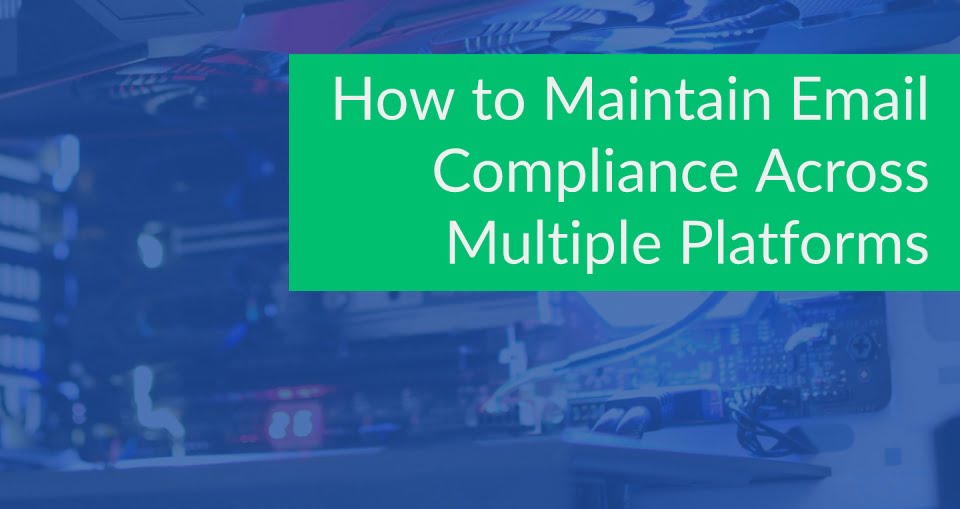 Maintain Email Compliance Across Multiple Platforms